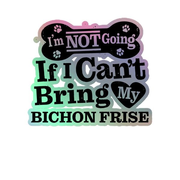 I’m Not Going If I Can’t Bring My Bichon Frise, Holographic Sticker Kiss-Cut 5" Inch