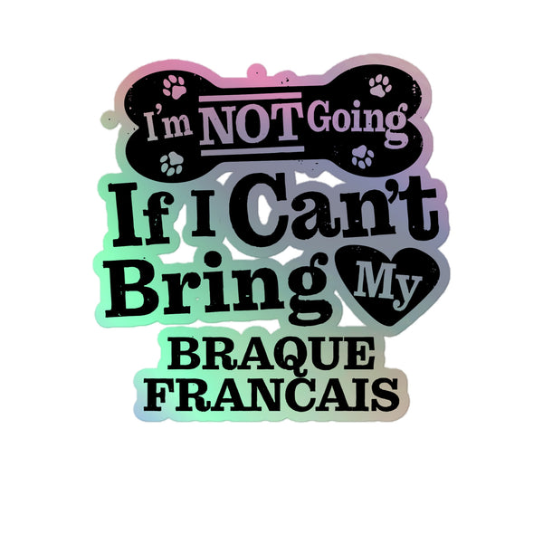I’m Not Going If I Can’t Bring My Braque Francais, Holographic Sticker Kiss-Cut 5" Inch