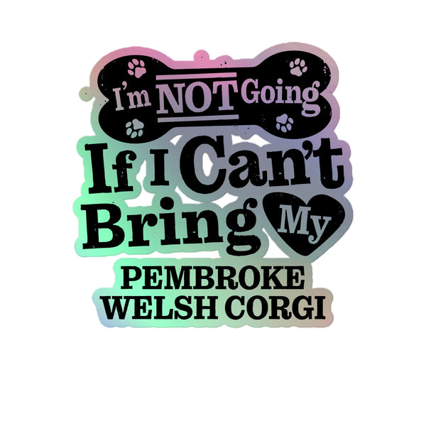 I’m Not Going If I Can’t Bring My Pembroke Welsh Corgi, Holographic Sticker Kiss-Cut 5" Inch