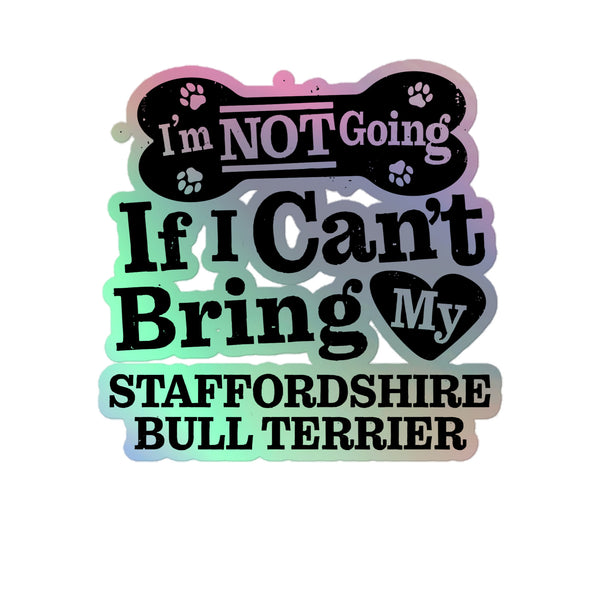 I’m Not Going If I Can’t Bring My Staffordshire Bull Terrier, Holographic Sticker Kiss-Cut 5" Inch