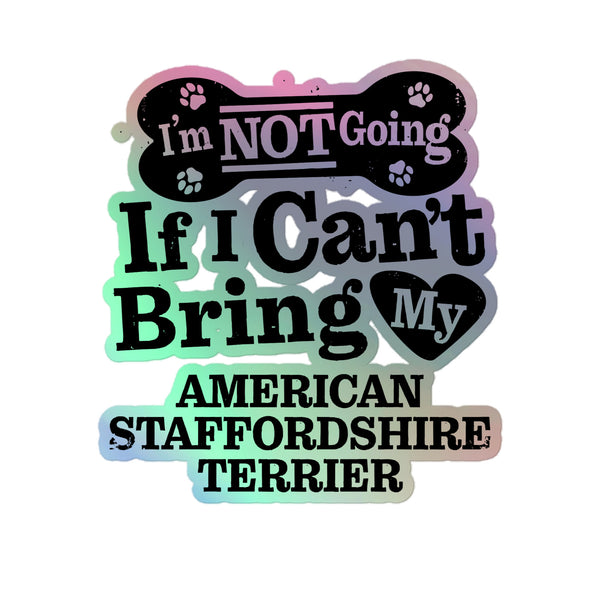 I’m Not Going If I Can’t Bring My American Staffordshire Terrier, Holographic Sticker Kiss-Cut 5" Inch