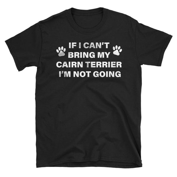 If I Can't Bring my Cairn Terrier, I'm Not Going - Dog humor T-Shirt