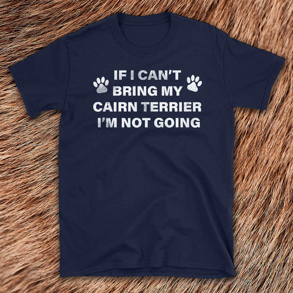 If I Can't Bring my Cairn Terrier, I'm Not Going - Dog humor T-Shirt